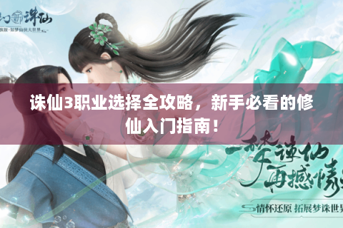 诛仙3职业选择全攻略，新手必看的修仙入门指南！