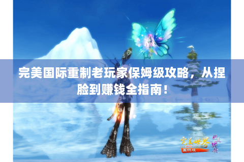 完美国际重制老玩家保姆级攻略，从捏脸到赚钱全指南！