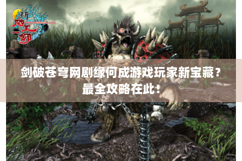 剑破苍穹网剧缘何成游戏玩家新宝藏？最全攻略在此！
