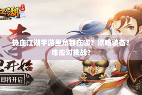 热血江湖手游里角都在哪？爆啥装备？咋应对挑战？