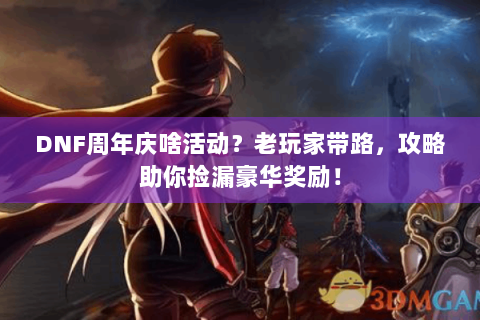 DNF周年庆啥活动？老玩家带路，攻略助你捡漏豪华奖励！
