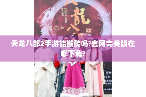 天龙八部2手游能搬砖吗?官网完美版在哪下载?
