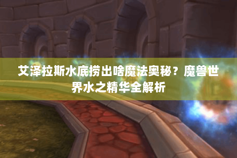 艾泽拉斯水底捞出啥魔法奥秘？魔兽世界水之精华全解析