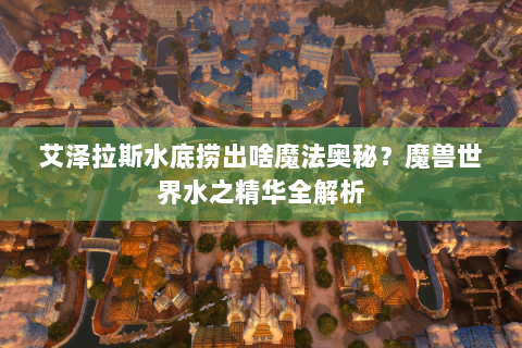 艾泽拉斯水底捞出啥魔法奥秘？魔兽世界水之精华全解析