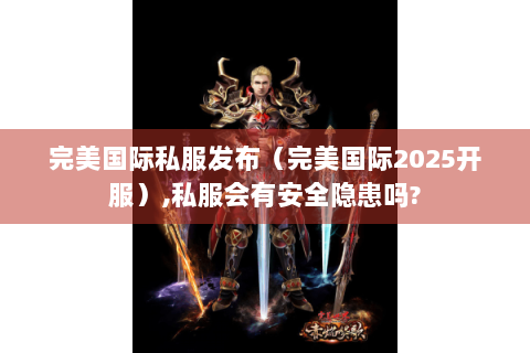 完美国际私服发布（完美国际2025开服）,私服会有安全隐患吗?