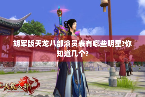 胡军版天龙八部演员表有哪些明星?你知道几个?