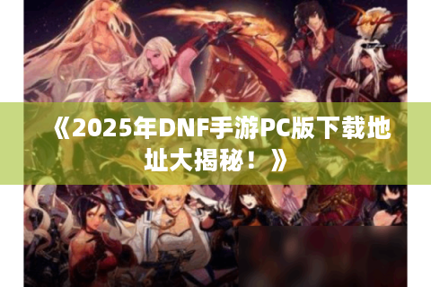 《2025年DNF手游PC版下载地址大揭秘！》