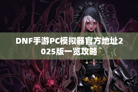 DNF手游PC模拟器官方地址2025版一览攻略