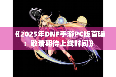 《2025年DNF手游PC版首曝:敬请期待上线时间》 《2025年DNF手游PC版首曝:敬请期待上线时间》