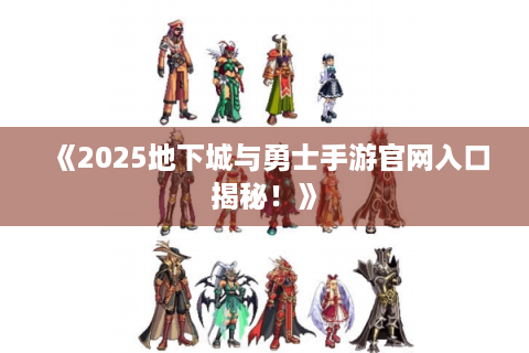 《2025地下城与勇士手游官网入口揭秘！》