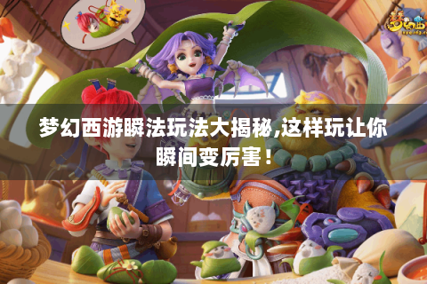 梦幻西游瞬法玩法大揭秘,这样玩让你瞬间变厉害！