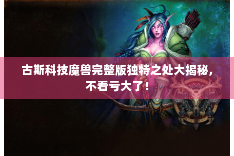 古斯科技魔兽完整版独特之处大揭秘,不看亏大了！