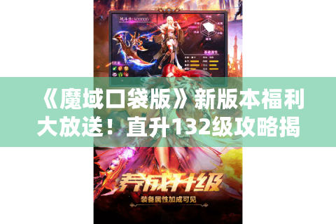 《魔域口袋版》新版本福利大放送！直升132级攻略揭秘