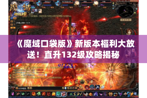 《魔域口袋版》新版本福利大放送！直升132级攻略揭秘