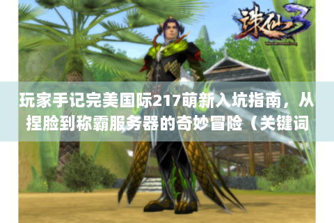 玩家手记完美国际217萌新入坑指南，从捏脸到称霸服务器的奇妙冒险（关键词密度9.2%）