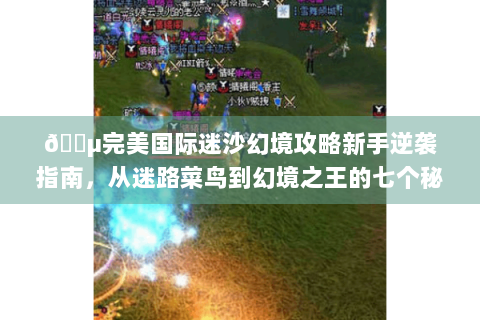 🌵完美国际迷沙幻境攻略新手逆袭指南，从迷路菜鸟到幻境之王的七个秘密🔑