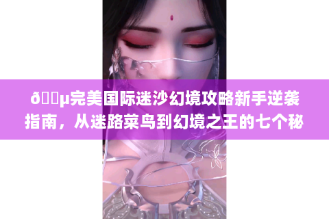 🌵完美国际迷沙幻境攻略新手逆袭指南，从迷路菜鸟到幻境之王的七个秘密🔑