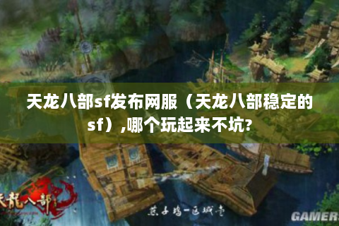 天龙八部sf发布网服（天龙八部稳定的sf）,哪个玩起来不坑?