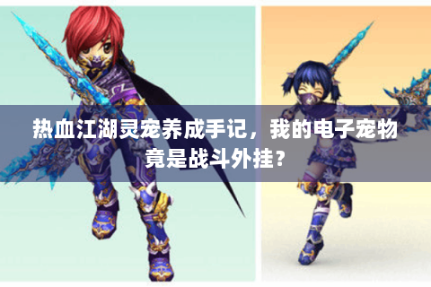 热血江湖灵宠养成手记，我的电子宠物竟是战斗外挂？