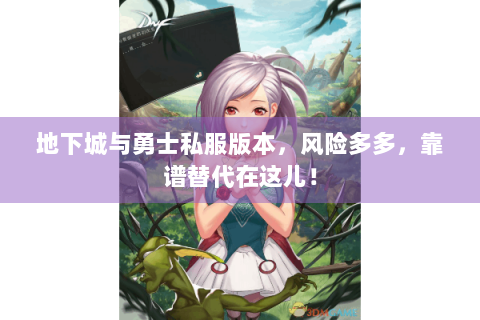 地下城与勇士私服版本，风险多多，靠谱替代在这儿！