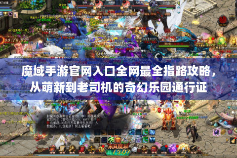 魔域手游官网入口全网最全指路攻略，从萌新到老司机的奇幻乐园通行证