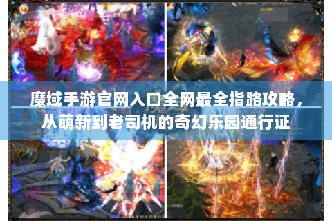 魔域手游官网入口全网最全指路攻略，从萌新到老司机的奇幻乐园通行证