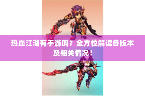 热血江湖有手游吗？全方位解读各版本及相关情况！