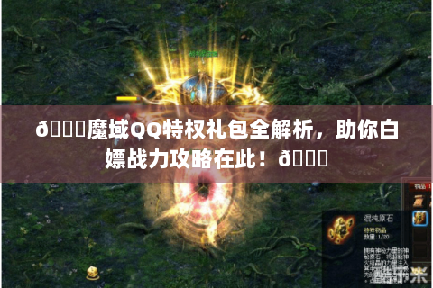 📝魔域QQ特权礼包全解析，助你白嫖战力攻略在此！📝