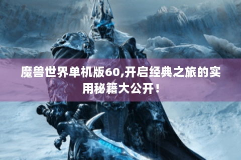 魔兽世界单机版60,开启经典之旅的实用秘籍大公开！