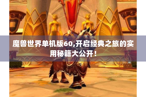 魔兽世界单机版60,开启经典之旅的实用秘籍大公开！