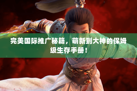 完美国际推广秘籍，萌新到大神的保姆级生存手册！