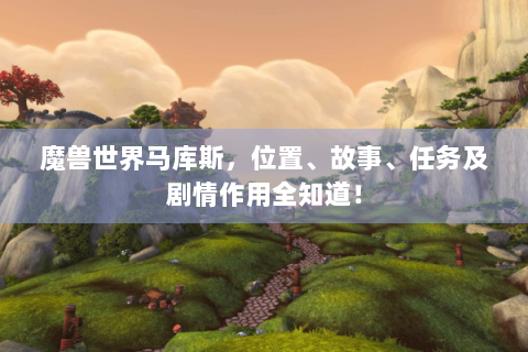 魔兽世界马库斯，位置、故事、任务及剧情作用全知道！