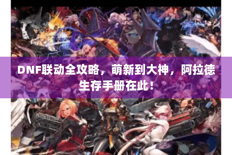 DNF联动全攻略，萌新到大神，阿拉德生存手册在此！