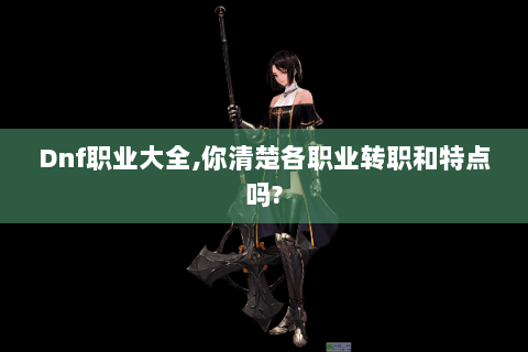 Dnf职业大全,你清楚各职业转职和特点吗?