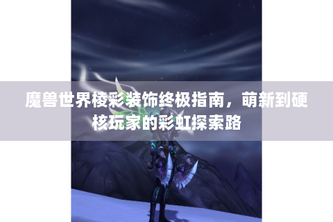 魔兽世界棱彩装饰终极指南，萌新到硬核玩家的彩虹探索路
