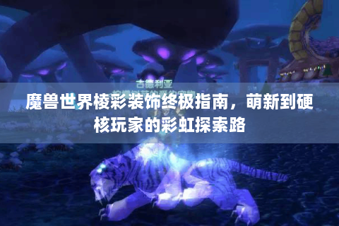 魔兽世界棱彩装饰终极指南，萌新到硬核玩家的彩虹探索路