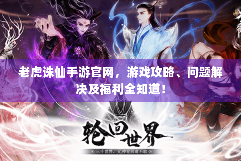 老虎诛仙手游官网，游戏攻略、问题解决及福利全知道！