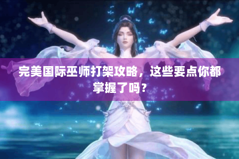 完美国际巫师打架攻略，这些要点你都掌握了吗？