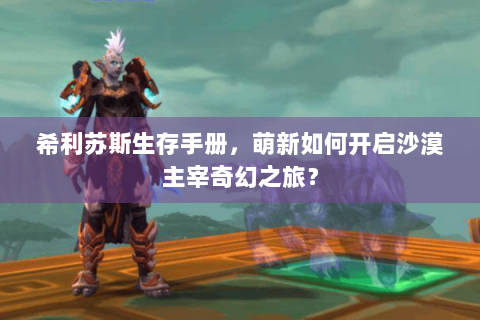 希利苏斯生存手册，萌新如何开启沙漠主宰奇幻之旅？