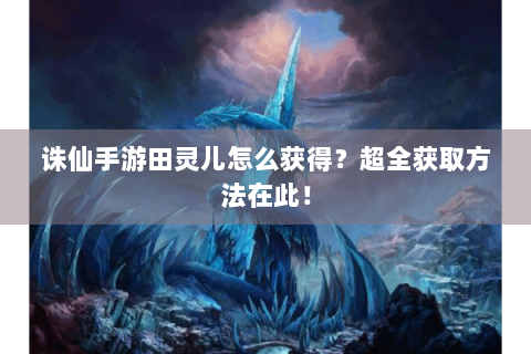 诛仙手游田灵儿怎么获得？超全获取方法在此！