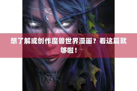 想了解或创作魔兽世界漫画？看这篇就够啦！