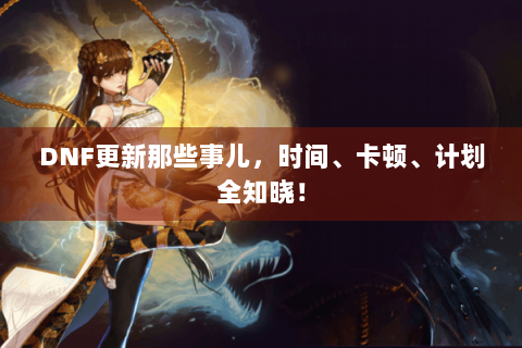 DNF更新那些事儿，时间、卡顿、计划全知晓！