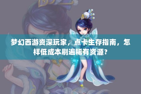 梦幻西游资深玩家，点卡生存指南，怎样低成本刷遍稀有资源？