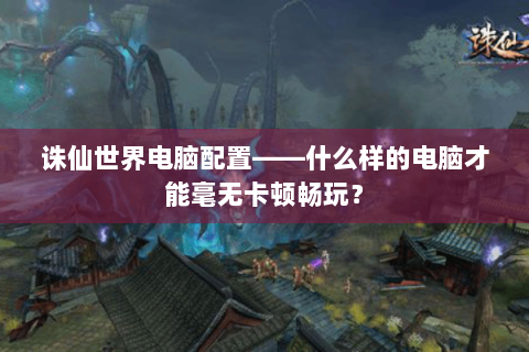 诛仙世界电脑配置——什么样的电脑才能毫无卡顿畅玩？