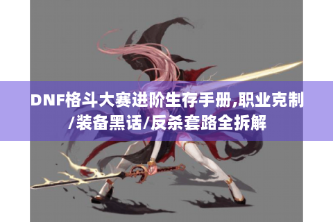 DNF格斗大赛进阶生存手册,职业克制/装备黑话/反杀套路全拆解