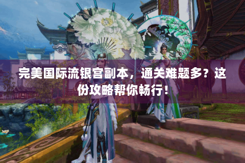 完美国际流银宫副本，通关难题多？这份攻略帮你畅行！