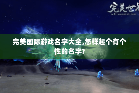 完美国际游戏名字大全,怎样起个有个性的名字?