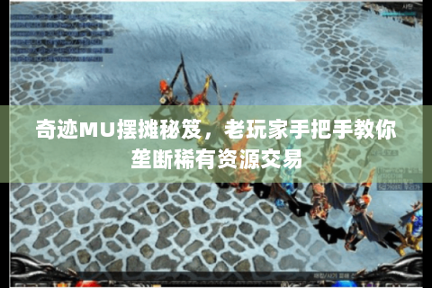 奇迹MU摆摊秘笈，老玩家手把手教你垄断稀有资源交易