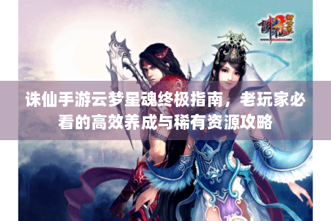 诛仙手游云梦星魂终极指南，老玩家必看的高效养成与稀有资源攻略