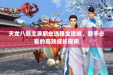 天龙八部主演职业选择全攻略，新手必看的高效成长指南